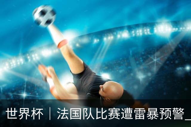 世界杯｜法国队比赛遭雷暴预警 下半场补水取消